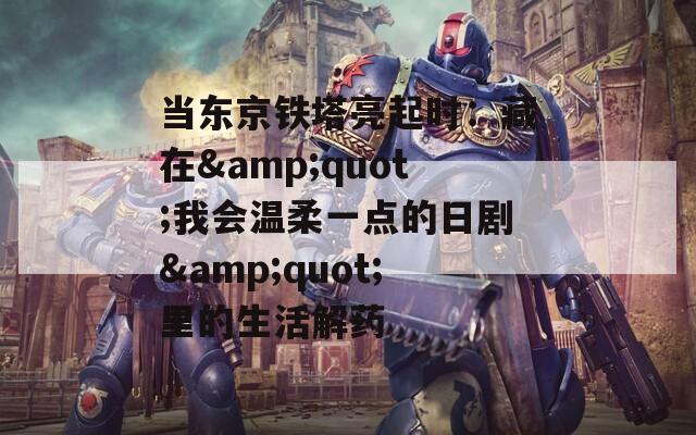 当东京铁塔亮起时：藏在&quot;我会温柔一点的日剧&quot;里的生活解药