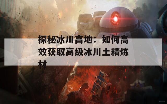 探秘冰川高地：如何高效获取高级冰川土精炼材