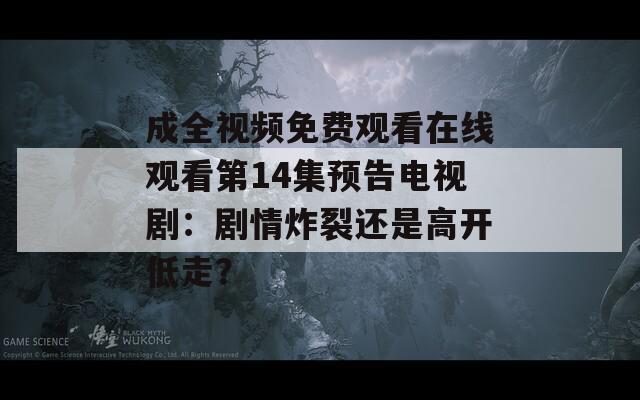 成全视频免费观看在线观看第14集预告电视剧：剧情炸裂还是高开低走？