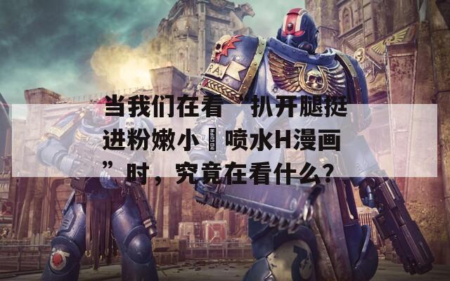当我们在看“扒开腿挺进粉嫩小泬喷水H漫画”时，究竟在看什么？