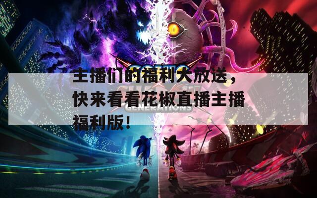 主播们的福利大放送，快来看看花椒直播主播福利版！