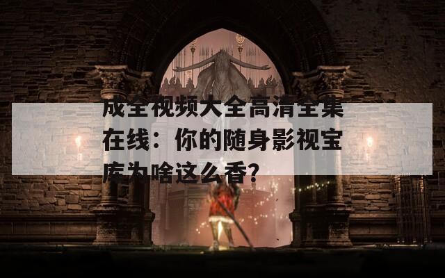成全视频大全高清全集在线：你的随身影视宝库为啥这么香？