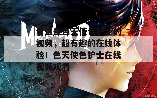 看这些色天使色护士的视频，超有趣的在线体验！色天使色护士在线视频观看