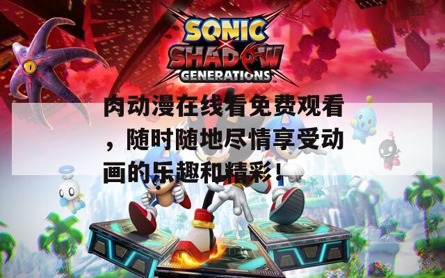 肉动漫在线看免费观看，随时随地尽情享受动画的乐趣和精彩！
