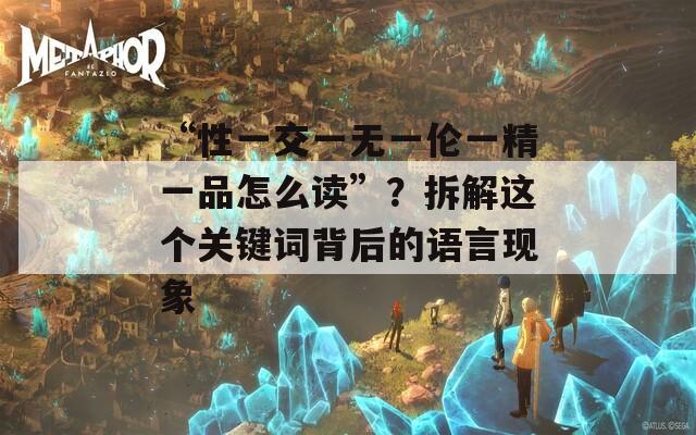 “性一交一无一伦一精一品怎么读”？拆解这个关键词背后的语言现象
