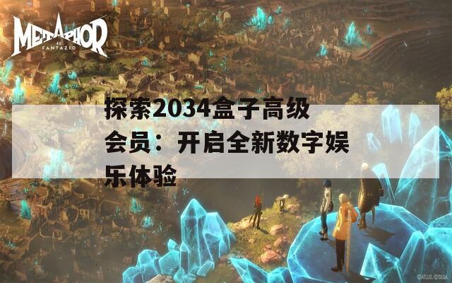 探索2034盒子高级会员：开启全新数字娱乐体验