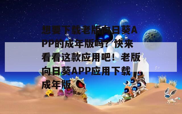 想要下载老版向日葵APP的成年版吗？快来看看这款应用吧！老版向日葵APP应用下载成年版