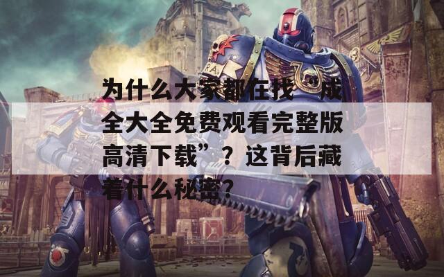 为什么大家都在找“成全大全免费观看完整版高清下载”？这背后藏着什么秘密？