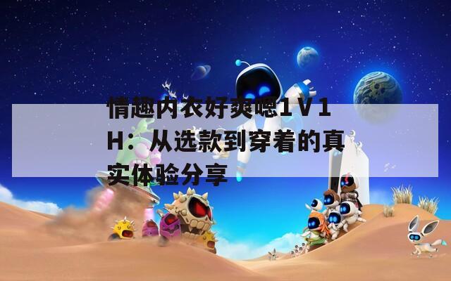 情趣内衣好爽嗯1Ⅴ1H：从选款到穿着的真实体验分享
