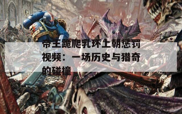 帝王跪爬乳环上朝惩罚视频：一场历史与猎奇的碰撞
