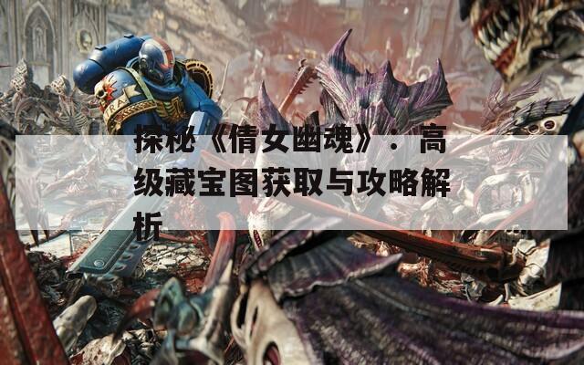 探秘《倩女幽魂》：高级藏宝图获取与攻略解析