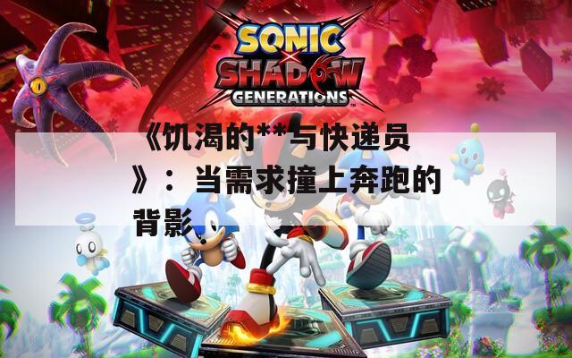 《饥渴的**与快递员》：当需求撞上奔跑的背影