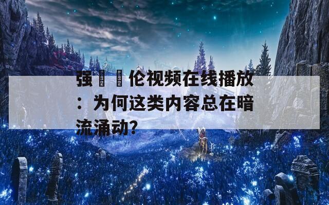 强弙亂伦视频在线播放：为何这类内容总在暗流涌动？