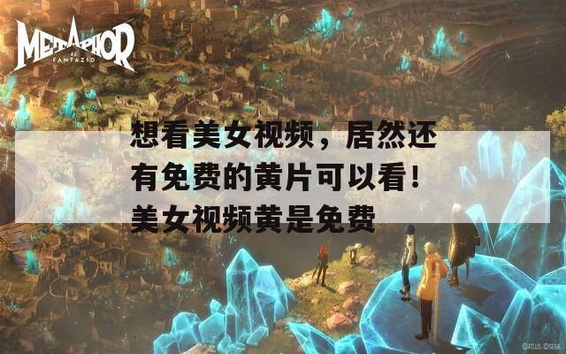 想看美女视频，居然还有免费的黄片可以看！美女视频黄是免费