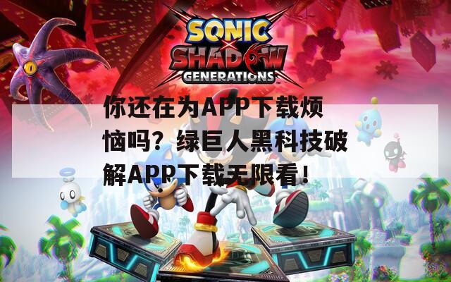 你还在为APP下载烦恼吗？绿巨人黑科技破解APP下载无限看！