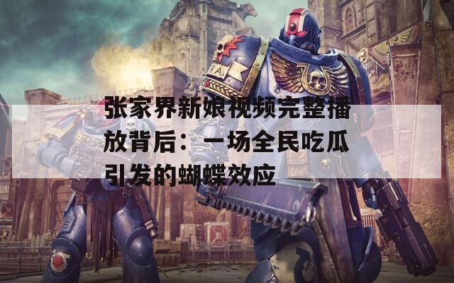 张家界新娘视频完整播放背后：一场全民吃瓜引发的蝴蝶效应
