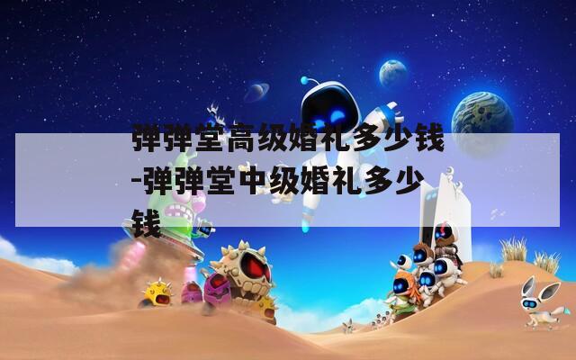 弹弹堂高级婚礼多少钱-弹弹堂中级婚礼多少钱