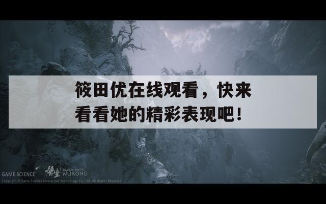 筱田优在线观看，快来看看她的精彩表现吧！