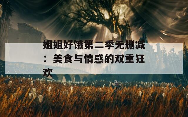 姐姐好饿第二季无删减：美食与情感的双重狂欢