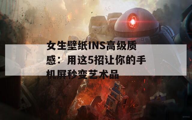 女生壁纸INS高级质感：用这5招让你的手机屏秒变艺术品