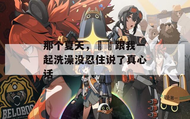 那个夏天，妺妺跟我一起洗澡没忍住说了真心话