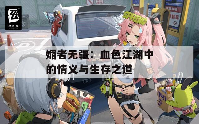 媚者无疆：血色江湖中的情义与生存之道
