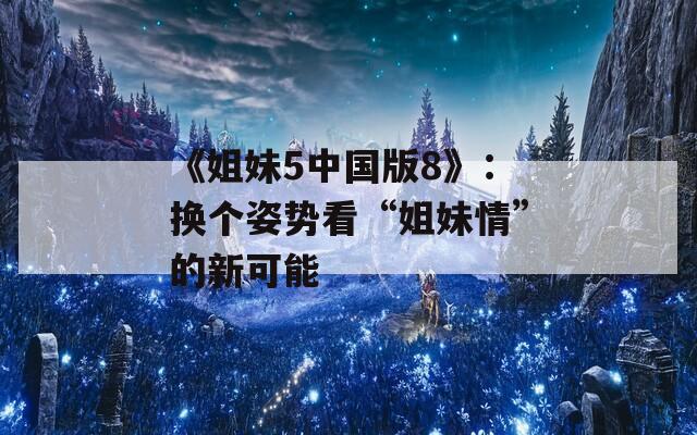 《姐妹5中国版8》：换个姿势看“姐妹情”的新可能