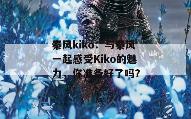 秦风kiko：与秦风一起感受Kiko的魅力，你准备好了吗？