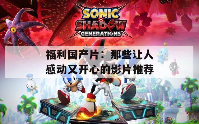 福利国产片：那些让人感动又开心的影片推荐