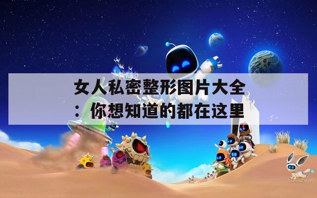 女人私密整形图片大全：你想知道的都在这里