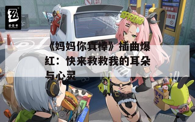 《妈妈你真棒》插曲爆红：快来救救我的耳朵与心灵