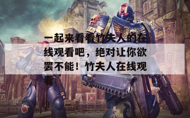 一起来看看竹夫人的在线观看吧，绝对让你欲罢不能！竹夫人在线观看