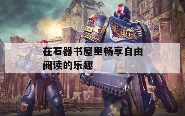 在石器书屋里畅享自由阅读的乐趣