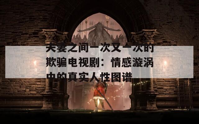 夫妻之间一次又一次的欺骗电视剧：情感漩涡中的真实人性图谱