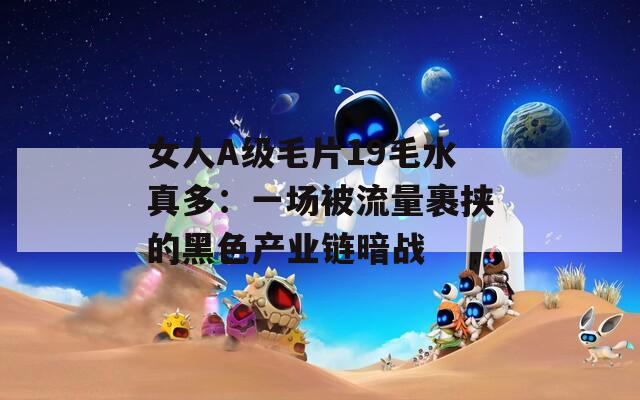 女人A级毛片19毛水真多：一场被流量裹挟的黑色产业链暗战