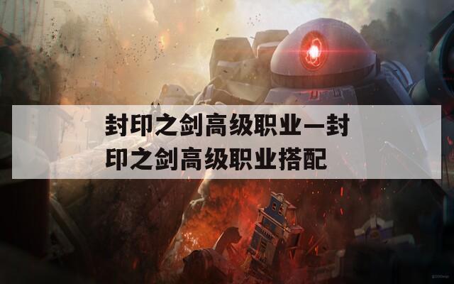 封印之剑高级职业—封印之剑高级职业搭配