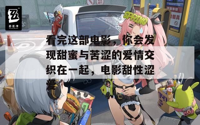 看完这部电影，你会发现甜蜜与苦涩的爱情交织在一起，电影甜性涩爱