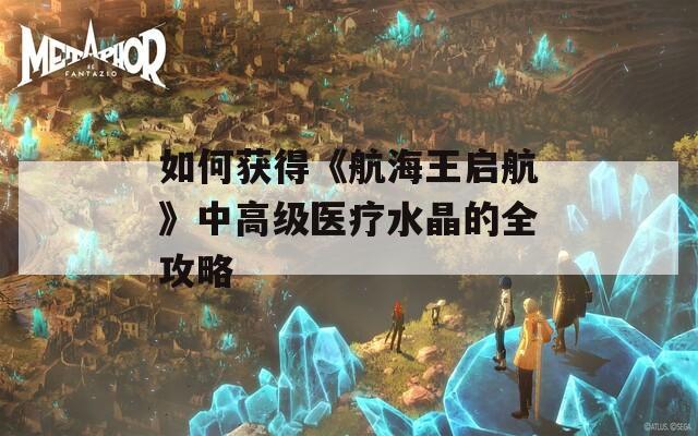 如何获得《航海王启航》中高级医疗水晶的全攻略