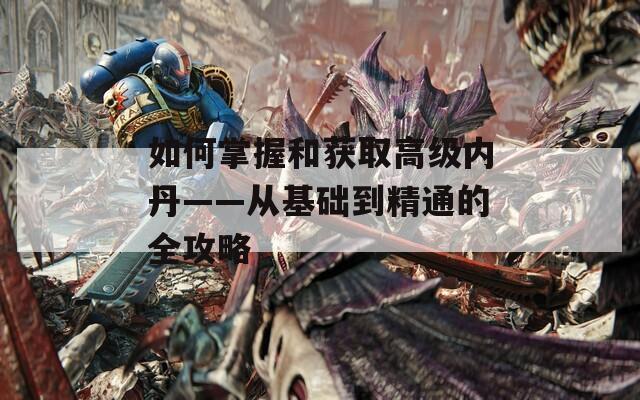 如何掌握和获取高级内丹——从基础到精通的全攻略