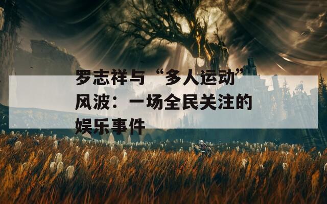 罗志祥与“多人运动”风波：一场全民关注的娱乐事件