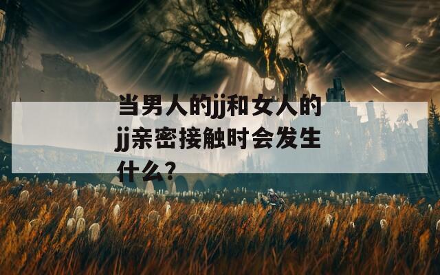 当男人的jj和女人的jj亲密接触时会发生什么？