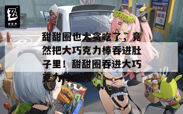 甜甜圈也太贪吃了，竟然把大巧克力棒吞进肚子里！甜甜圈吞进大巧克力棒视频