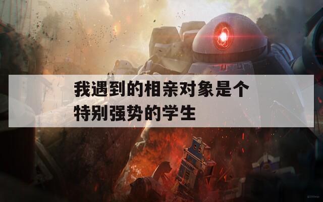 我遇到的相亲对象是个特别强势的学生