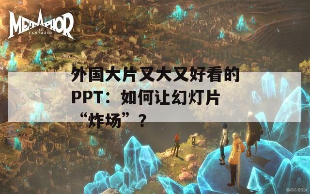 外国大片又大又好看的PPT：如何让幻灯片“炸场”？