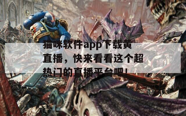 猫咪软件app下载黄直播，快来看看这个超热门的直播平台吧！