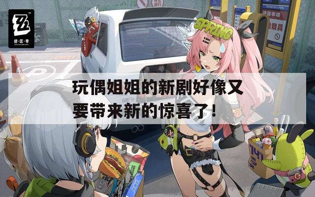 玩偶姐姐的新剧好像又要带来新的惊喜了！