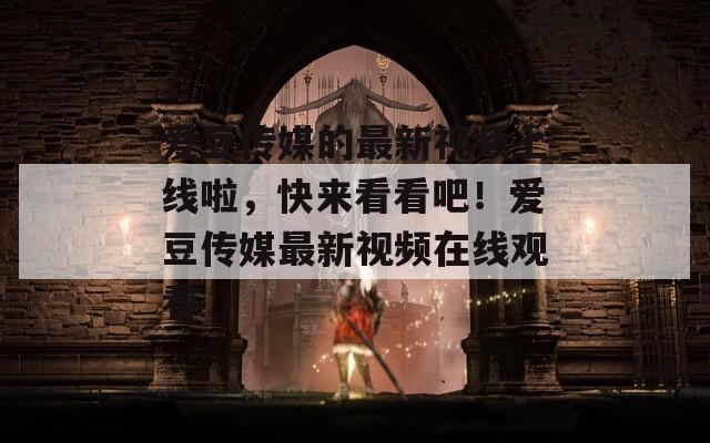 爱豆传媒的最新视频上线啦，快来看看吧！爱豆传媒最新视频在线观看