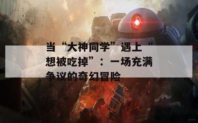 当“大神同学”遇上“想被吃掉”：一场充满争议的奇幻冒险