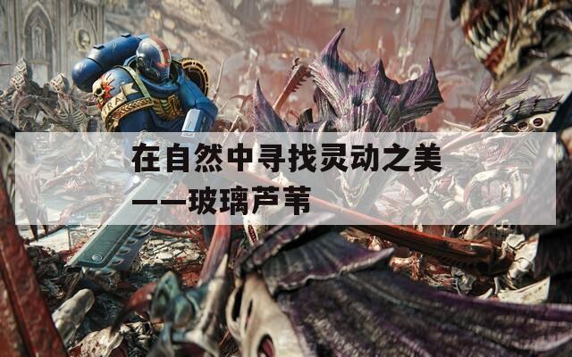 在自然中寻找灵动之美——玻璃芦苇