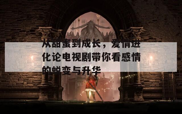 从甜蜜到成长，爱情进化论电视剧带你看感情的蜕变与升华